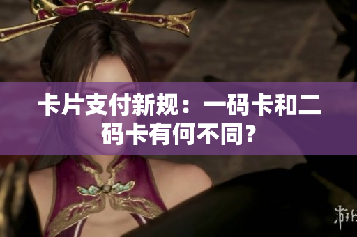 卡片支付新规：一码卡和二码卡有何不同？