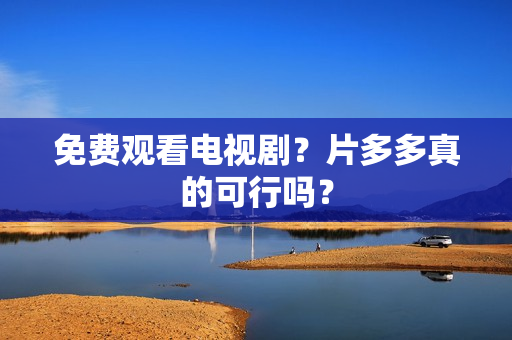 免费观看电视剧？片多多真的可行吗？