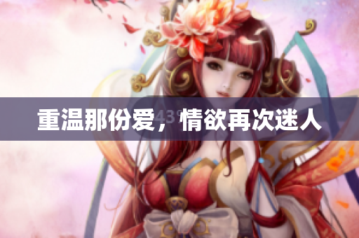 重温那份爱，情欲再次迷人