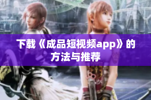 下载《成品短视频app》的方法与推荐