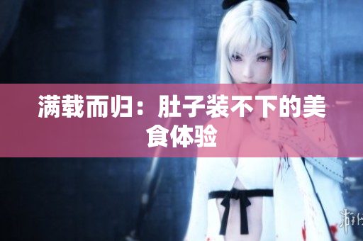 满载而归：肚子装不下的美食体验