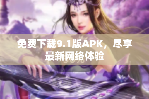 免费下载9.1版APK，尽享最新网络体验
