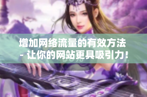 增加网络流量的有效方法 - 让你的网站更具吸引力！