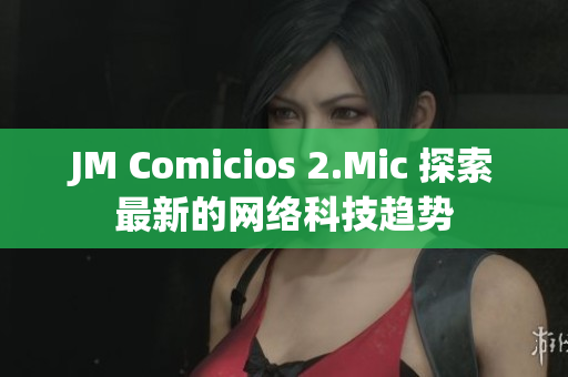 JM Comicios 2.Mic 探索最新的网络科技趋势