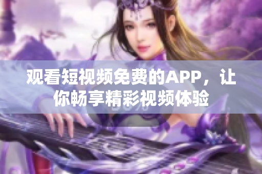 观看短视频免费的APP，让你畅享精彩视频体验