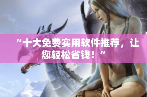 “十大免费实用软件推荐，让您轻松省钱！”