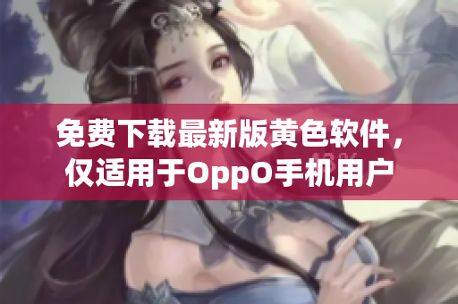 免费下载最新版黄色软件，仅适用于OppO手机用户