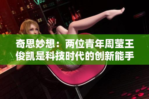奇思妙想：两位青年周莹王俊凯是科技时代的创新能手