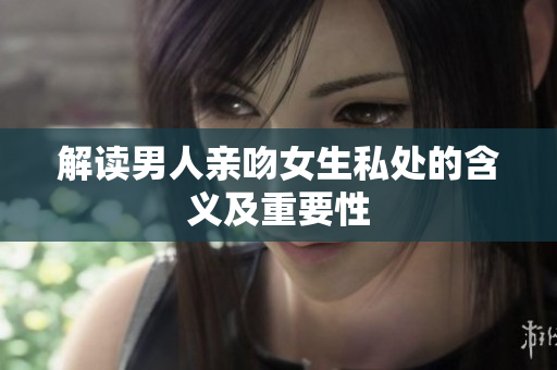 解读男人亲吻女生私处的含义及重要性