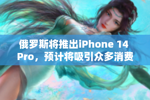 俄罗斯将推出iPhone 14 Pro，预计将吸引众多消费者的注意