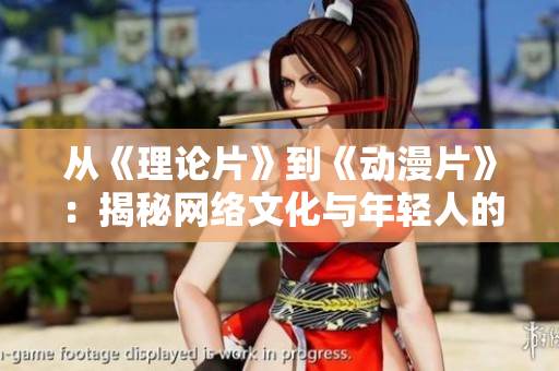 从《理论片》到《动漫片》：揭秘网络文化与年轻人的变革之路