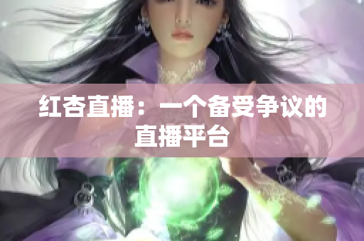 红杏直播：一个备受争议的直播平台