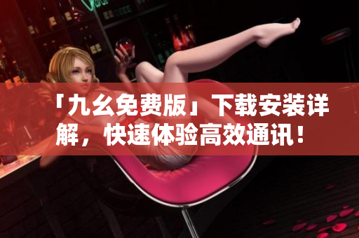 「九幺免费版」下载安装详解，快速体验高效通讯！