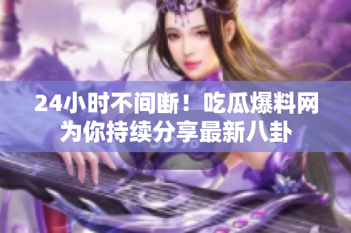 24小时不间断！吃瓜爆料网为你持续分享最新八卦