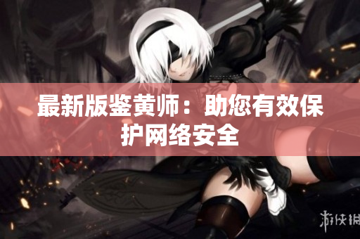 最新版鉴黄师：助您有效保护网络安全