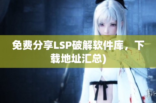 免费分享LSP破解软件库，下载地址汇总)
