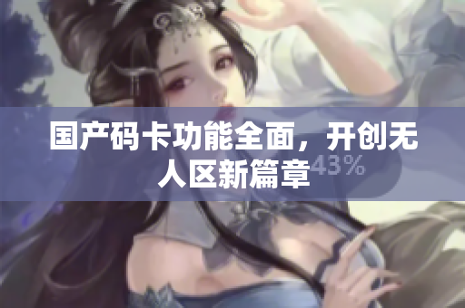 国产码卡功能全面，开创无人区新篇章