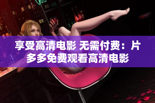 享受高清电影 无需付费：片多多免费观看高清电影