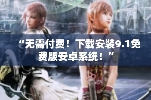 “无需付费！下载安装9.1免费版安卓系统！”