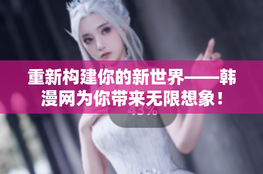 重新构建你的新世界——韩漫网为你带来无限想象！