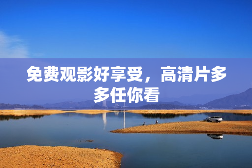 免费观影好享受，高清片多多任你看