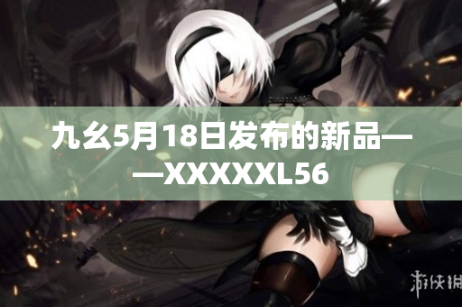 九幺5月18日发布的新品——XXXXXL56