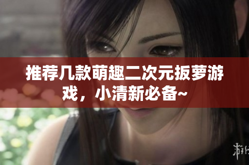 推荐几款萌趣二次元扳萝游戏，小清新必备~