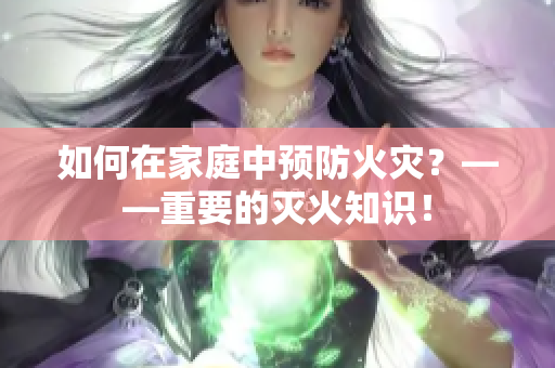 如何在家庭中预防火灾？——重要的灭火知识！