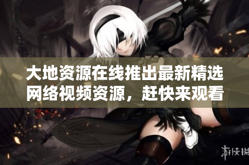 大地资源在线推出最新精选网络视频资源，赶快来观看吧！