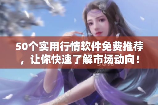 50个实用行情软件免费推荐，让你快速了解市场动向！