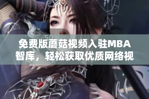 免费版蘑菇视频入驻MBA智库，轻松获取优质网络视频资源