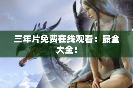 三年片免费在线观看：最全大全！
