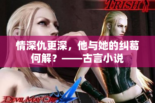 情深仇更深，他与她的纠葛何解？——古言小说