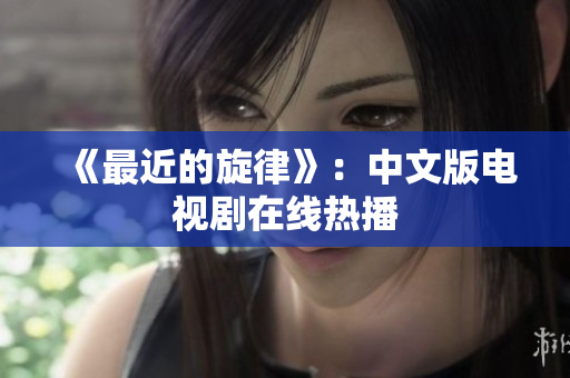 《最近的旋律》：中文版电视剧在线热播