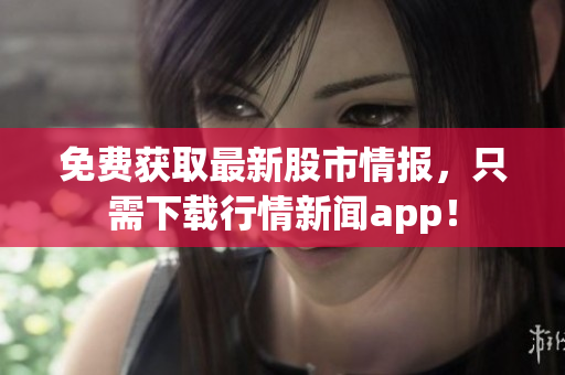 免费获取最新股市情报，只需下载行情新闻app！