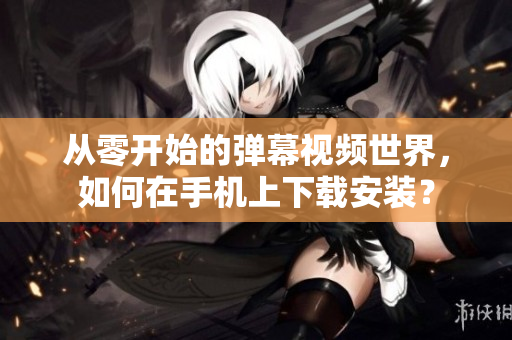 从零开始的弹幕视频世界，如何在手机上下载安装？