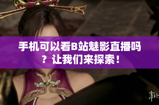 手机可以看B站魅影直播吗？让我们来探索！