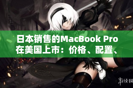 日本销售的MacBook Pro在美国上市：价格、配置、功能一览