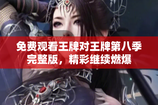 免费观看王牌对王牌第八季完整版，精彩继续燃爆