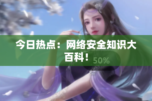 今日热点：网络安全知识大百科！