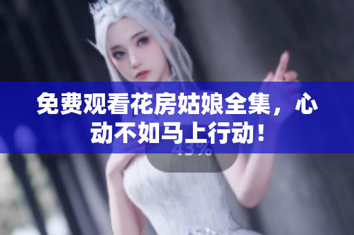 免费观看花房姑娘全集，心动不如马上行动！