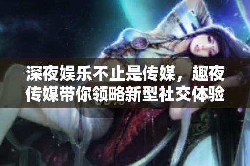 深夜娱乐不止是传媒，趣夜传媒带你领略新型社交体验