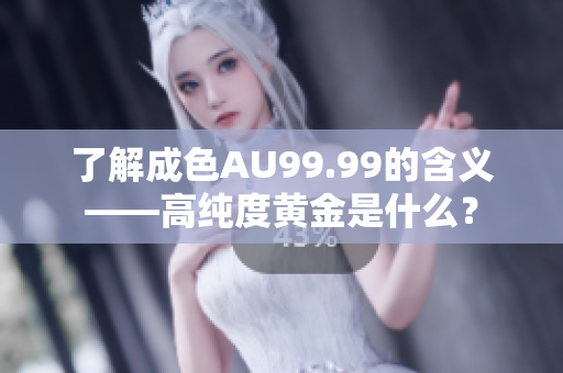 了解成色AU99.99的含义——高纯度黄金是什么？