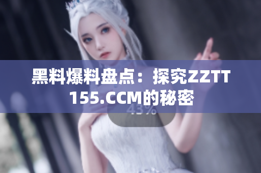 黑料爆料盘点：探究ZZTT155.CCM的秘密