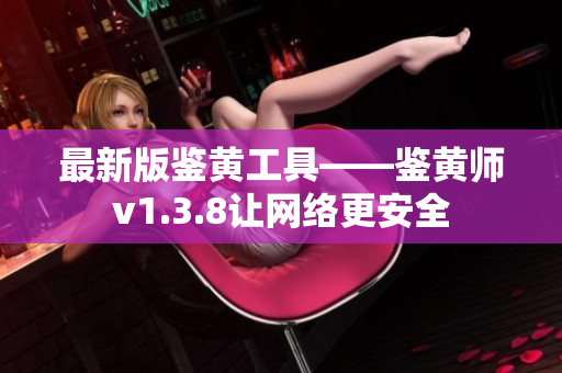 最新版鉴黄工具——鉴黄师v1.3.8让网络更安全