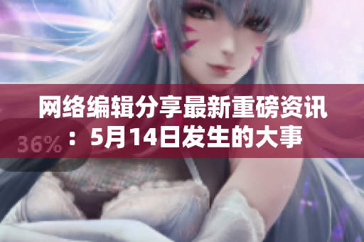 网络编辑分享最新重磅资讯：5月14日发生的大事