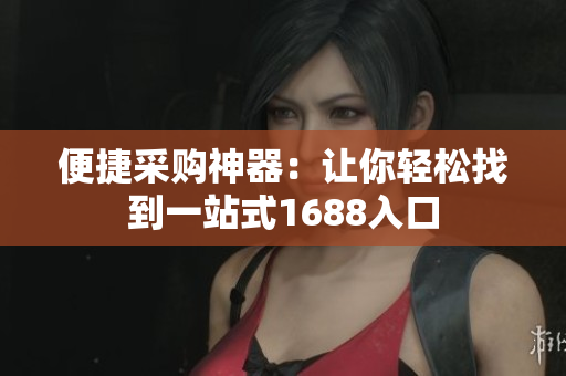 便捷采购神器：让你轻松找到一站式1688入口