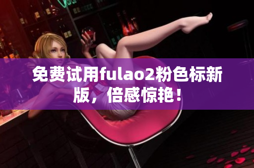免费试用fulao2粉色标新版，倍感惊艳！