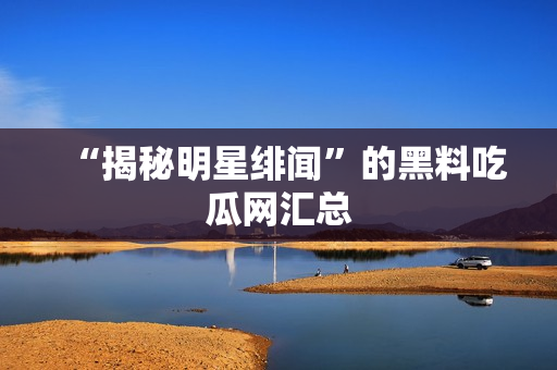 “揭秘明星绯闻”的黑料吃瓜网汇总