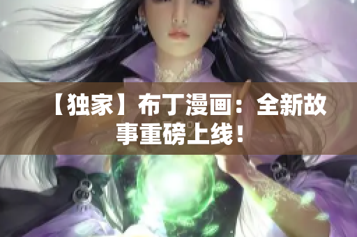 【独家】布丁漫画：全新故事重磅上线！